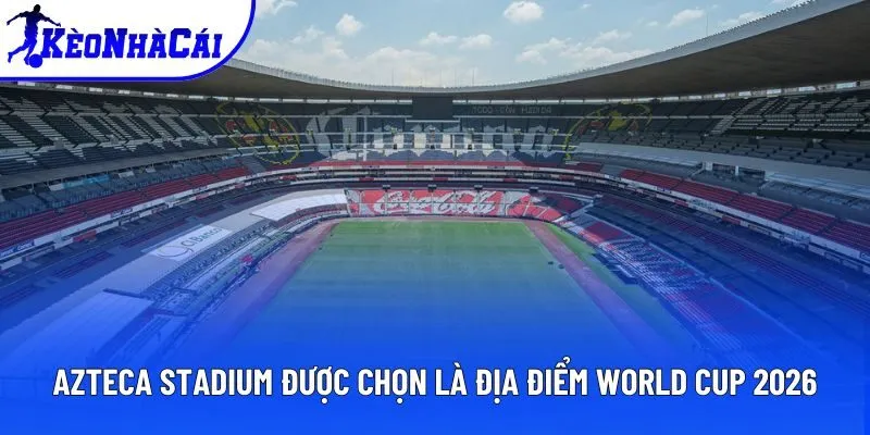 Azteca Stadium được chọn là địa điểm World Cup 2026