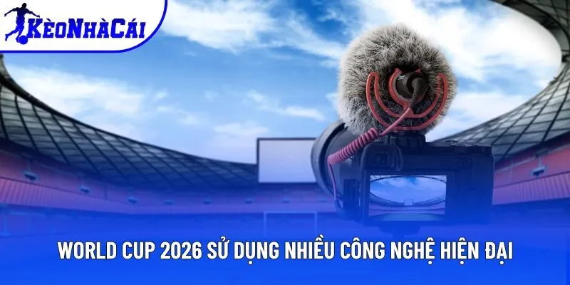 World Cup 2026 sử dụng nhiều công nghệ hiện đại